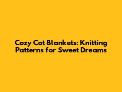 Cozy Cot Blankets: Knitting Patterns for Sweet Dreams
