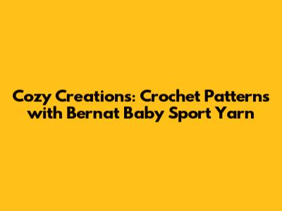 Cozy Creations: Crochet Patterns with Bernat Baby Sport Yarn