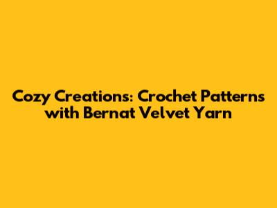 Cozy Creations: Crochet Patterns with Bernat Velvet Yarn