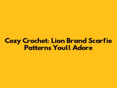 Cozy Crochet: Lion Brand Scarfie Patterns You'll Adore