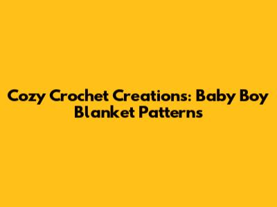 Cozy Crochet Creations: Baby Boy Blanket Patterns