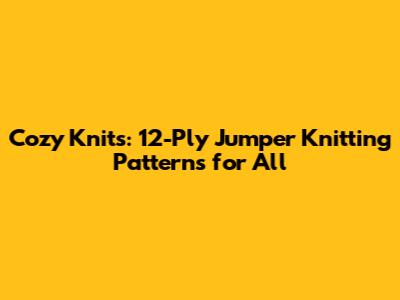 Cozy Knits: 12-Ply Jumper Knitting Patterns for All