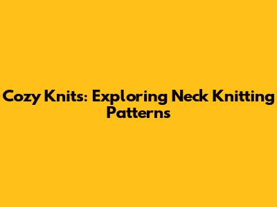 Cozy Knits: Exploring Neck Knitting Patterns