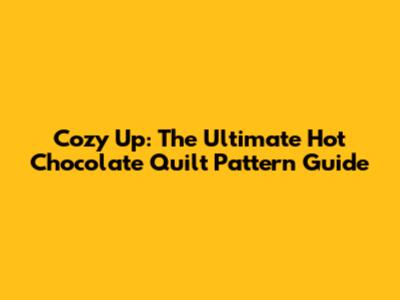 Cozy Up: The Ultimate Hot Chocolate Quilt Pattern Guide