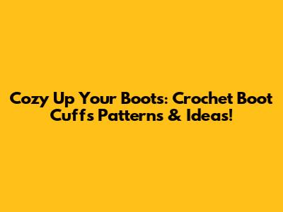 Cozy Up Your Boots: Crochet Boot Cuffs Patterns & Ideas!