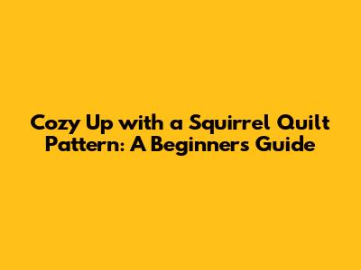 Cozy Up with a Squirrel Quilt Pattern: A Beginner's Guide