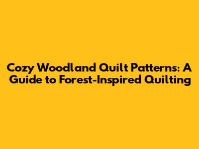 Cozy Woodland Quilt Patterns: A Guide to Forest-Inspired Quilting