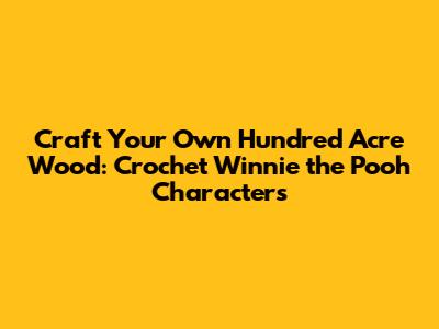 Craft Your Own Hundred Acre Wood: Crochet Winnie the Pooh Characters