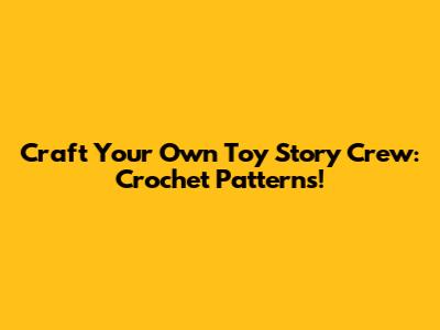 Craft Your Own Toy Story Crew: Crochet Patterns!
