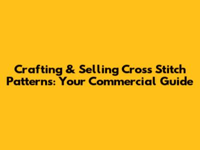 Crafting & Selling Cross Stitch Patterns: Your Commercial Guide