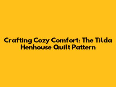 Crafting Cozy Comfort: The Tilda Henhouse Quilt Pattern