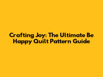 Crafting Joy: The Ultimate Be Happy Quilt Pattern Guide
