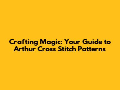 Crafting Magic: Your Guide to Arthur Cross Stitch Patterns