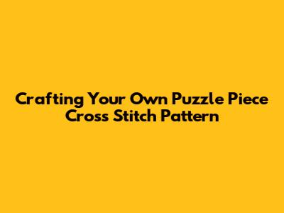 Crafting Your Own Puzzle Piece Cross Stitch Pattern