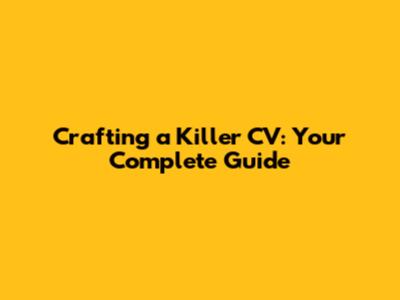 Crafting a Killer CV: Your Complete Guide