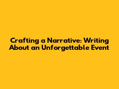 Crafting a Narrative: Writing About an Unforgettable Event