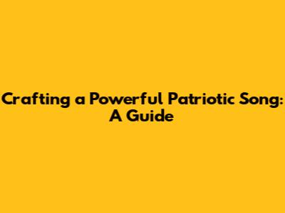 Crafting a Powerful Patriotic Song: A Guide