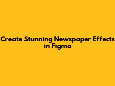 Create Stunning Newspaper Effects in Figma