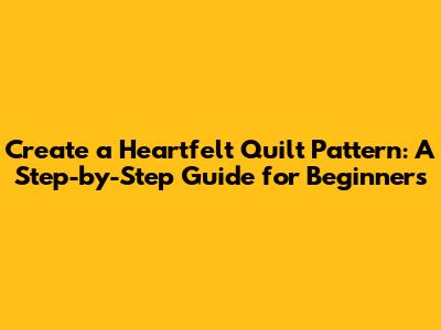 Create a Heartfelt Quilt Pattern: A Step-by-Step Guide for Beginners