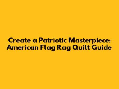 Create a Patriotic Masterpiece: American Flag Rag Quilt Guide
