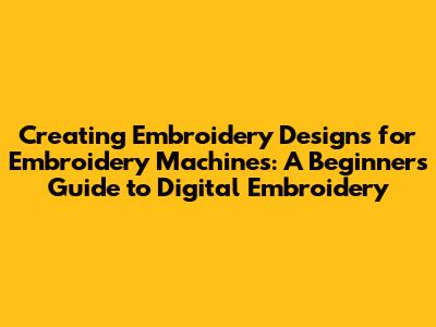 Creating Embroidery Designs for Embroidery Machines: A Beginner's Guide to Digital Embroidery
