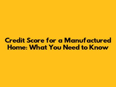 Credit Score for a Manufactured Home: What You Need to Know