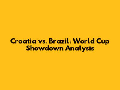 Croatia vs. Brazil: World Cup Showdown Analysis