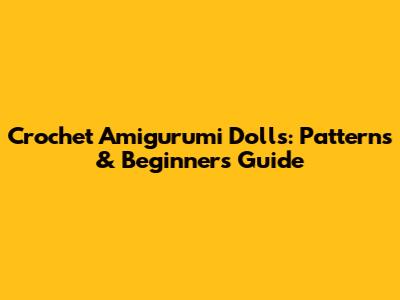 Crochet Amigurumi Dolls: Patterns & Beginner's Guide