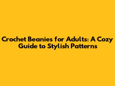 Crochet Beanies for Adults: A Cozy Guide to Stylish Patterns