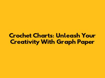 Crochet Charts: Unleash Your Creativity With Graph Paper