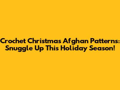 Crochet Christmas Afghan Patterns: Snuggle Up This Holiday Season!