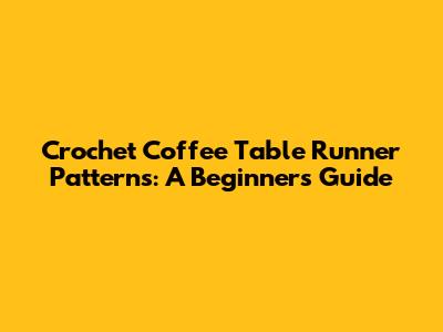 Crochet Coffee Table Runner Patterns: A Beginner's Guide