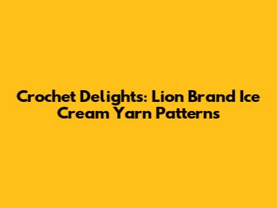Crochet Delights: Lion Brand Ice Cream Yarn Patterns