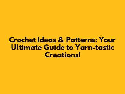 Crochet Ideas & Patterns: Your Ultimate Guide to Yarn-tastic Creations!