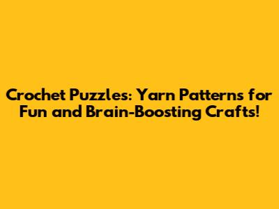 Crochet Puzzles: Yarn Patterns for Fun and Brain-Boosting Crafts!