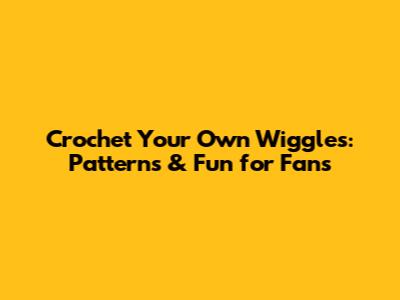 Crochet Your Own Wiggles: Patterns & Fun for Fans