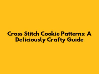 Cross Stitch Cookie Patterns: A Deliciously Crafty Guide