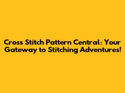 Cross Stitch Pattern Central: Your Gateway to Stitching Adventures!