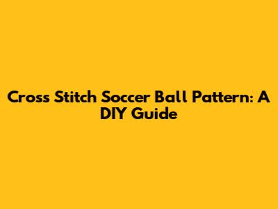 Cross Stitch Soccer Ball Pattern: A DIY Guide
