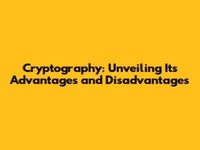Cryptography: Unveiling Its Advantages and Disadvantages