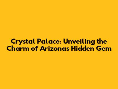 Crystal Palace: Unveiling the Charm of Arizona's Hidden Gem