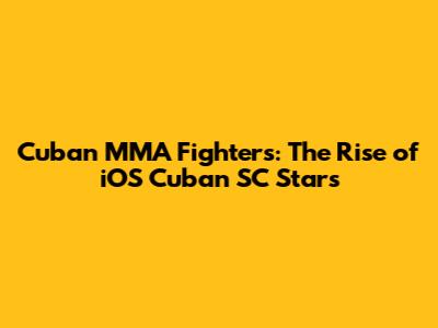 Cuban MMA Fighters: The Rise of iOS Cuban SC Stars