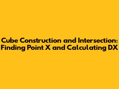 Cube Construction and Intersection: Finding Point X and Calculating DX