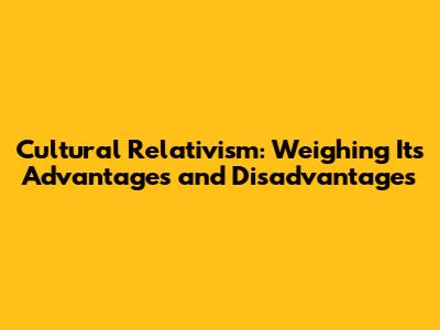 Cultural Relativism: Weighing Its Advantages and Disadvantages
