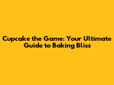 Cupcake the Game: Your Ultimate Guide to Baking Bliss