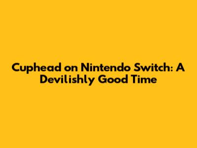Cuphead on Nintendo Switch: A Devilishly Good Time