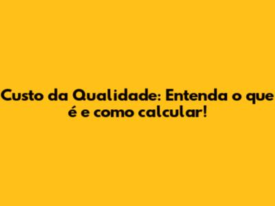 Custo da Qualidade: Entenda o que é e como calcular!