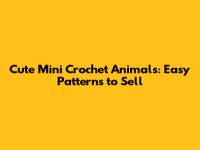 Cute Mini Crochet Animals: Easy Patterns to Sell