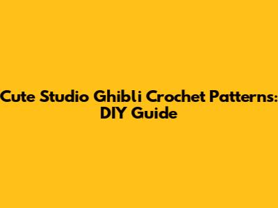 Cute Studio Ghibli Crochet Patterns: DIY Guide