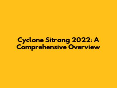 Cyclone Sitrang 2022: A Comprehensive Overview